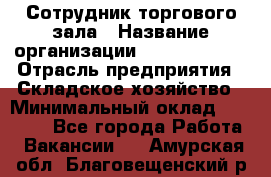 Сотрудник торгового зала › Название организации ­ Team PRO 24 › Отрасль предприятия ­ Складское хозяйство › Минимальный оклад ­ 30 000 - Все города Работа » Вакансии   . Амурская обл.,Благовещенский р-н